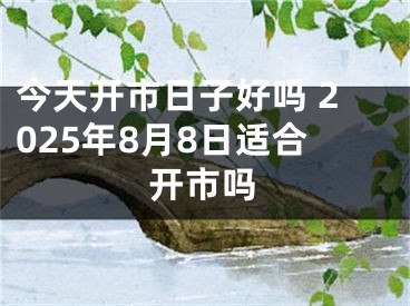 今天开市日子好吗 2025年8月8日适合开市吗
