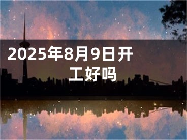 2025年8月9日开工好吗
