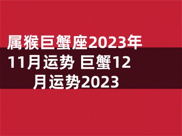 属猴巨蟹座2023年11月运势 巨蟹12月运势2023