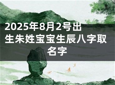 2025年8月2号出生朱姓宝宝生辰八字取名字