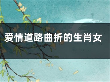 爱情道路曲折的生肖女