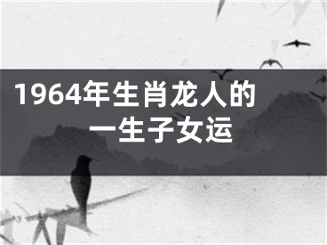 1964年生肖龙人的一生子女运