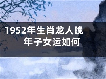 1952年生肖龙人晚年子女运如何