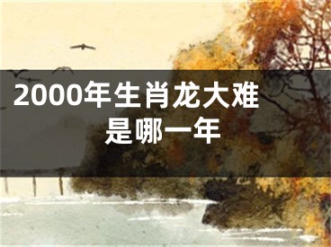 2000年生肖龙大难是哪一年