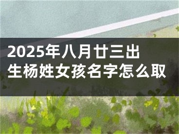 2025年八月廿三出生杨姓女孩名字怎么取