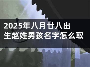 2025年八月廿八出生赵姓男孩名字怎么取