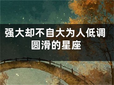 强大却不自大为人低调圆滑的星座