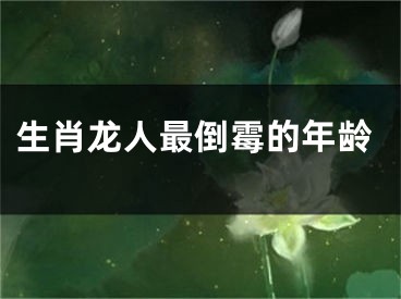 生肖龙人最倒霉的年龄