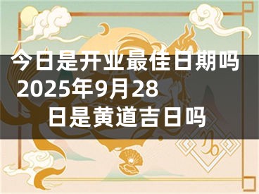 今日是开业最佳日期吗 2025年9月28日是黄道吉日吗