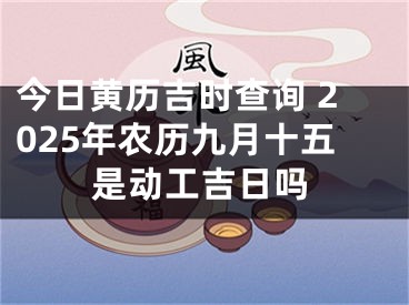 今日黄历吉时查询 2025年农历九月十五是动工吉日吗
