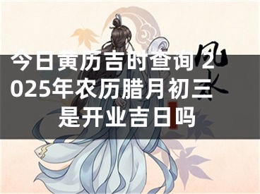 今日黄历吉时查询 2025年农历腊月初三是开业吉日吗