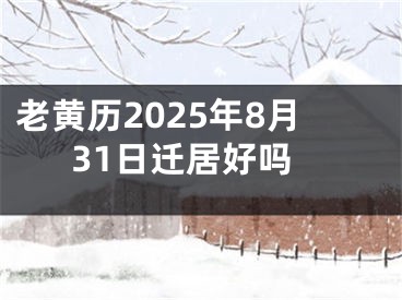 老黄历2025年8月31日迁居好吗