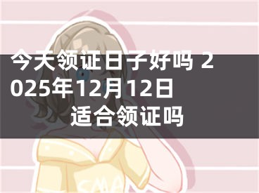 今天领证日子好吗 2025年12月12日适合领证吗