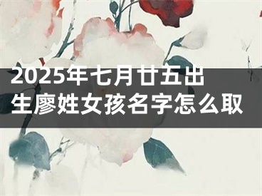2025年七月廿五出生廖姓女孩名字怎么取