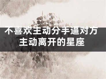 不喜欢主动分手逼对方主动离开的星座