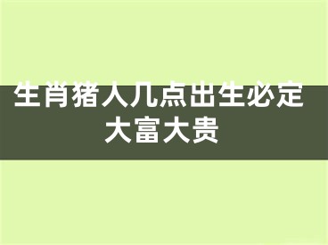 生肖猪人几点出生必定大富大贵
