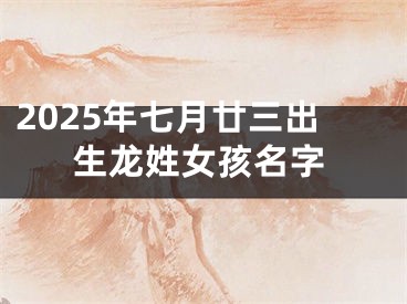2025年七月廿三出生龙姓女孩名字