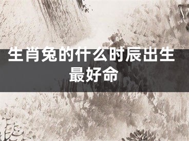 生肖兔的什么时辰出生最好命