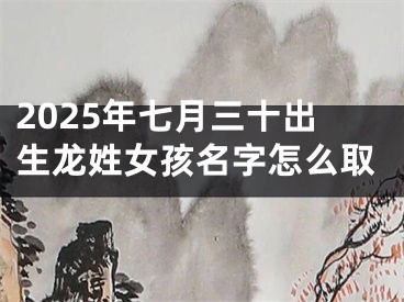 2025年七月三十出生龙姓女孩名字怎么取