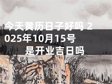 今天黄历日子好吗 2025年10月15号是开业吉日吗