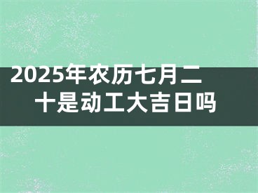 2025年农历七月二十是动工大吉日吗
