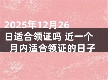 2025年12月26日适合领证吗 近一个月内适合领证的日子