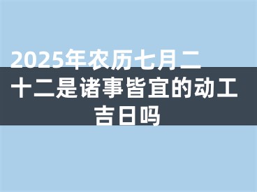 2025年农历七月二十二是诸事皆宜的动工吉日吗