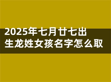 2025年七月廿七出生龙姓女孩名字怎么取