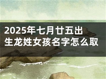 2025年七月廿五出生龙姓女孩名字怎么取