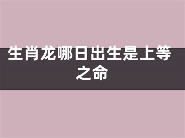 生肖龙哪日出生是上等之命