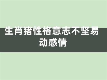 生肖猪性格意志不坚易动感情
