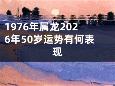 1976年属龙2026年50岁运势有何表现