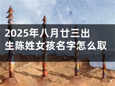 2025年八月廿三出生陈姓女孩名字怎么取