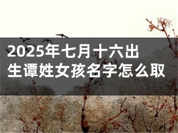 2025年七月十六出生谭姓女孩名字怎么取