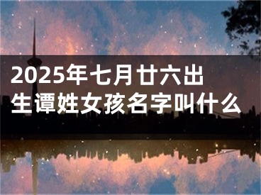 2025年七月廿六出生谭姓女孩名字叫什么