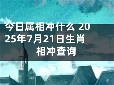今日属相冲什么 2025年7月21日生肖相冲查询