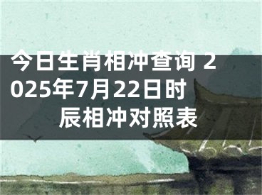 今日生肖相冲查询 2025年7月22日时辰相冲对照表