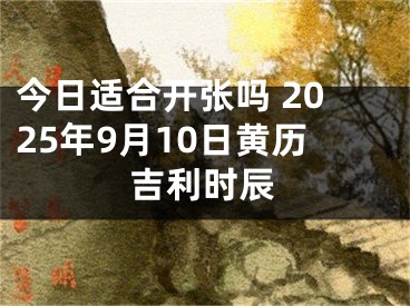 今日适合开张吗 2025年9月10日黄历吉利时辰