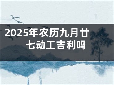 2025年农历九月廿七动工吉利吗