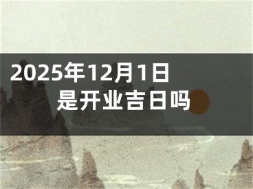 2025年12月1日是开业吉日吗