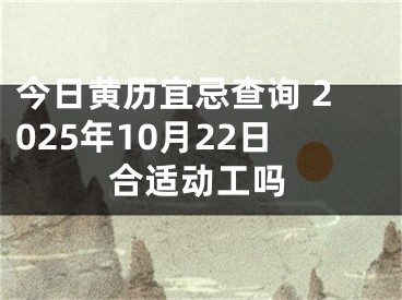 今日黄历宜忌查询 2025年10月22日合适动工吗