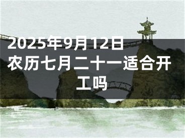 2025年9月12日农历七月二十一适合开工吗