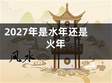 2027年是水年还是火年