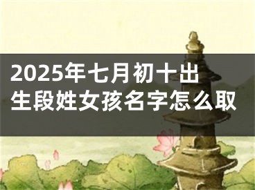 2025年七月初十出生段姓女孩名字怎么取