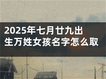2025年七月廿九出生万姓女孩名字怎么取