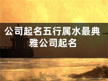 公司起名五行属水最典雅公司起名