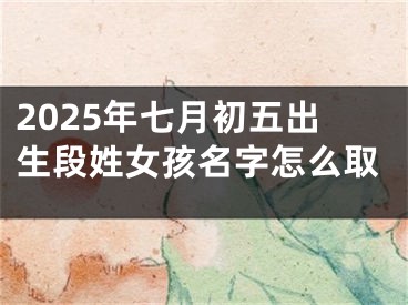 2025年七月初五出生段姓女孩名字怎么取