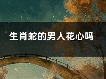 生肖蛇的男人花心吗