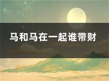 马和马在一起谁带财