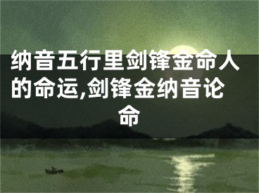 纳音五行里剑锋金命人的命运,剑锋金纳音论命